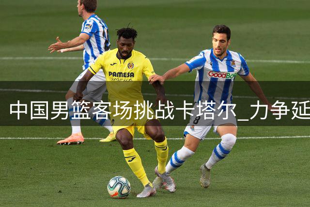 中国男篮客场挑战卡塔尔 力争延续全胜战绩