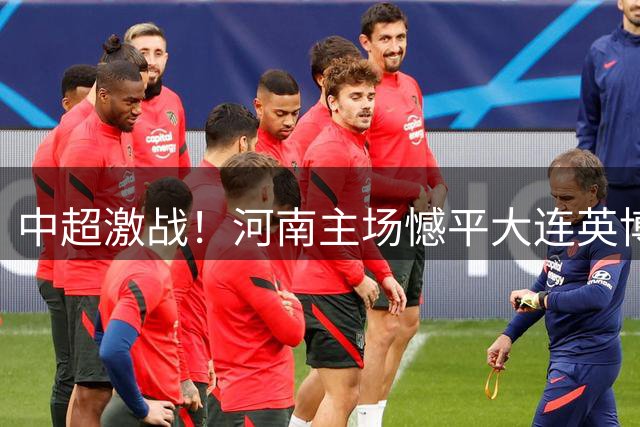 中超激战！河南主场憾平大连英博 裁判判罚成焦点