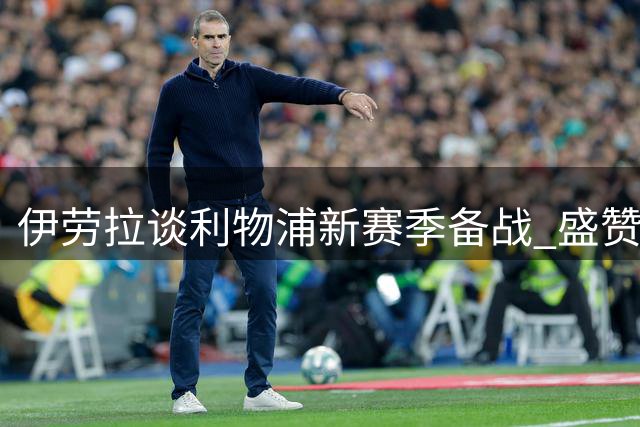伊劳拉谈利物浦新赛季备战 盛赞伊萨克维尔茨潜力