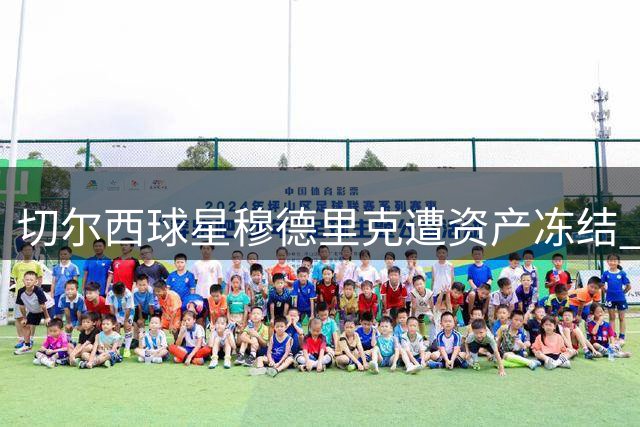 切尔西球星穆德里克遭资产冻结 肖像权纠纷涉及600万欧元索赔