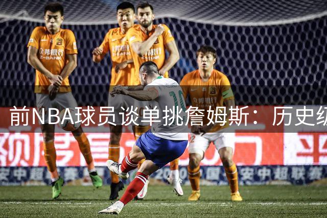前NBA球员谈单挑詹姆斯：历史级天赋难敌体育竞技魅力