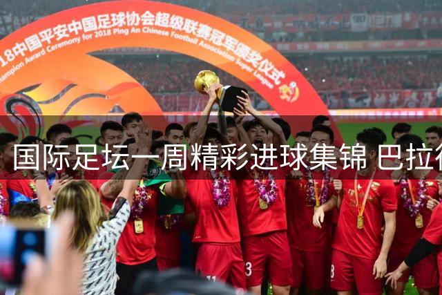 国际足坛一周精彩进球集锦 巴拉德蝎子摆尾技惊四座