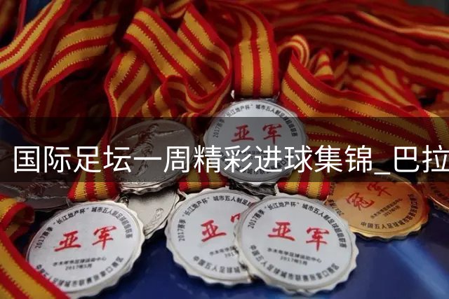 国际足坛一周精彩进球集锦 巴拉德蝎子摆尾技惊四座