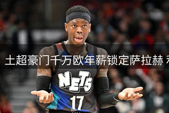 土超豪门千万欧年薪锁定萨拉赫 利物浦旧将或与努涅斯重聚