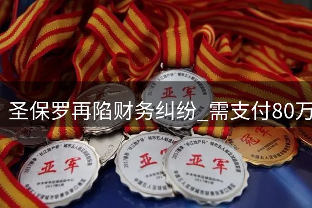 圣保罗再陷财务纠纷 需支付80万欧元经纪人费用
