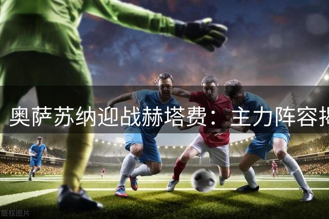 奥萨苏纳迎战赫塔费：主力阵容揭晓