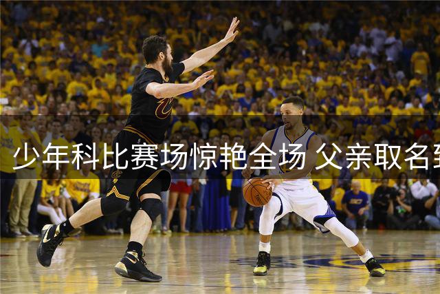 少年科比赛场惊艳全场 父亲取名致敬湖人传奇