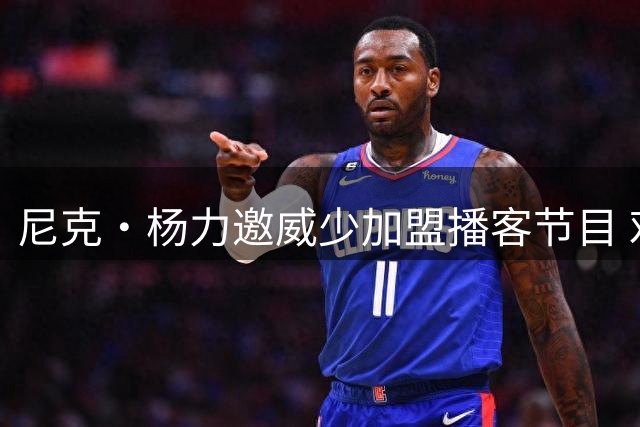尼克·杨力邀威少加盟播客节目 戏称德罗赞将是下个退役者