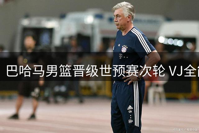 巴哈马男篮晋级世预赛次轮 VJ全能表现场均4.5抢断成关键
