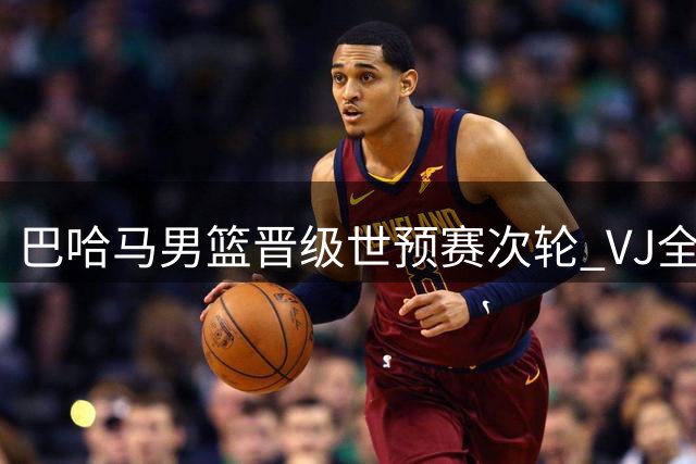 巴哈马男篮晋级世预赛次轮 VJ全能表现场均4.5抢断成关键