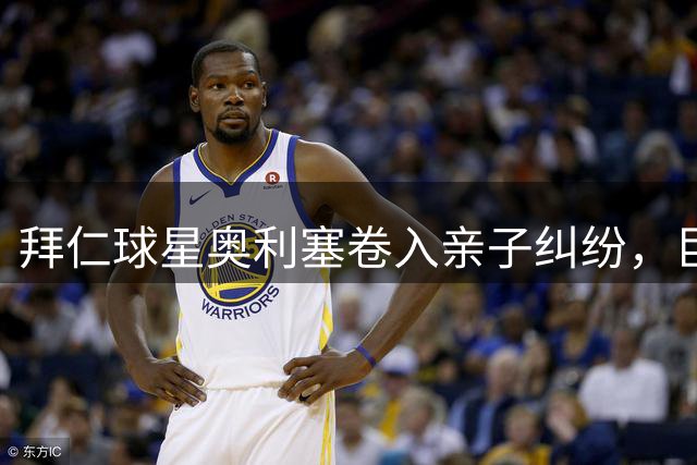 拜仁球星奥利塞卷入亲子纠纷，巨额抚养费争议曝光