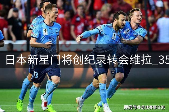 日本新星门将创纪录转会维拉 3500万欧身价改写英超历史