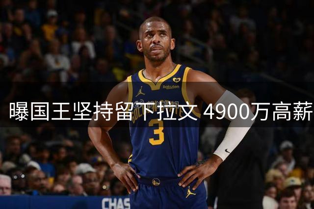 曝国王坚持留下拉文 4900万高薪成交易最大阻碍