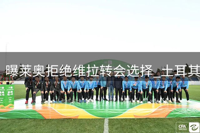 曝莱奥拒绝维拉转会选择 土耳其豪门成潜在下家