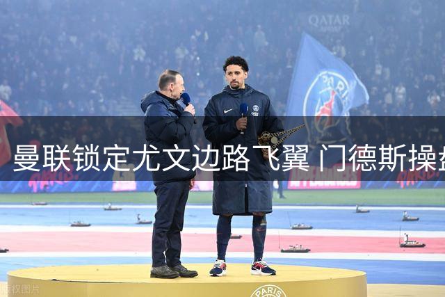 曼联锁定尤文边路飞翼 门德斯操盘6000万欧元+荷兰弃将交易方案