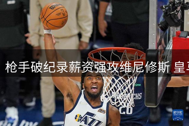 枪手破纪录薪资强攻维尼修斯 皇马恐难放行核心球员