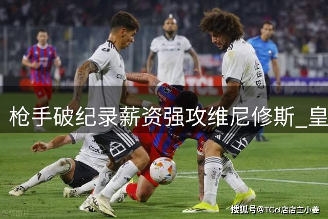 枪手破纪录薪资强攻维尼修斯 皇马恐难放行核心球员