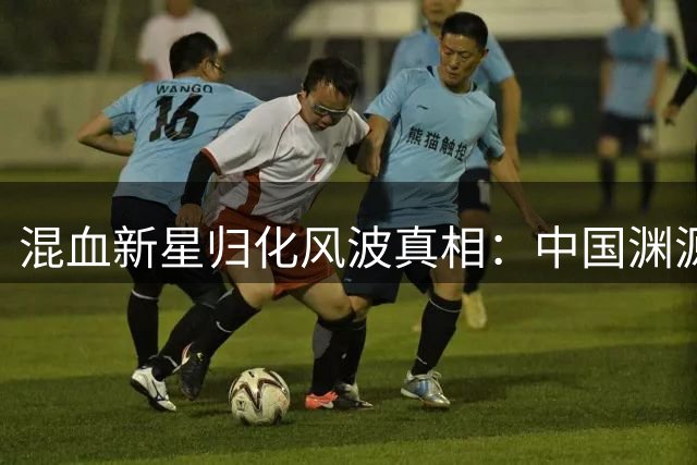 混血新星归化风波真相：中国渊源不等于为国足效力