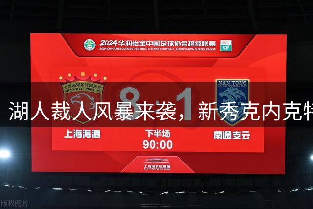 湖人裁人风暴来袭，新秀克内克特恐将离队？