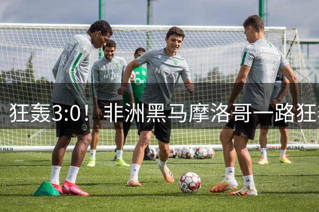 狂轰3:0！非洲黑马摩洛哥一路狂奔！法国男足压力大，爆冷的节奏