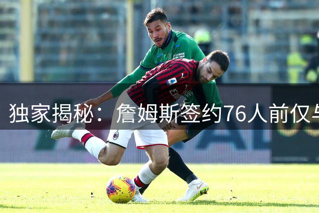 独家揭秘：詹姆斯签约76人前仅与纳斯深度沟通 主帅角色成关键因素