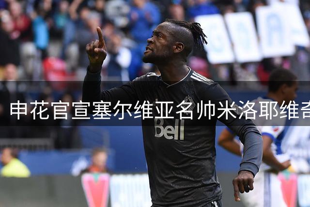 申花官宣塞尔维亚名帅米洛耶维奇执掌教鞭