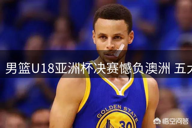 男篮U18亚洲杯决赛憾负澳洲 五大关键点值得深思