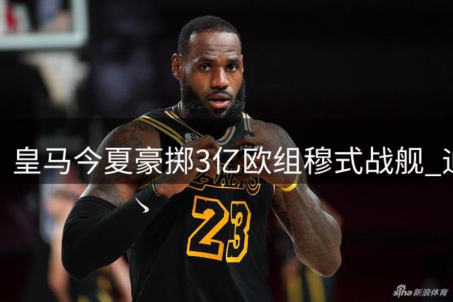 皇马今夏豪掷3亿欧组穆式战舰 迪奥曼德领衔5大强援震撼加盟
