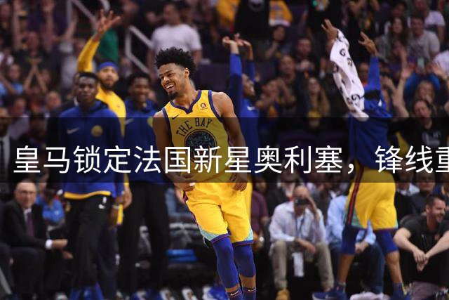 皇马锁定法国新星奥利塞，锋线重组迈出关键一步