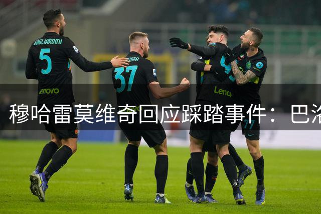 穆哈雷莫维奇回应踩踏事件：巴洛贡非蓄意 庆幸未受伤
