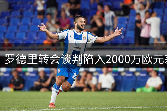 罗德里转会谈判陷入2000万欧元差价僵局 三方博弈谁将妥协？