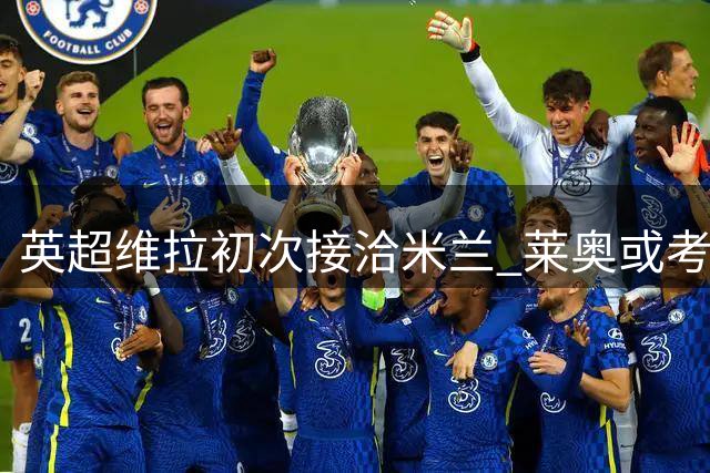 英超维拉初次接洽米兰 莱奥或考虑转战英格兰