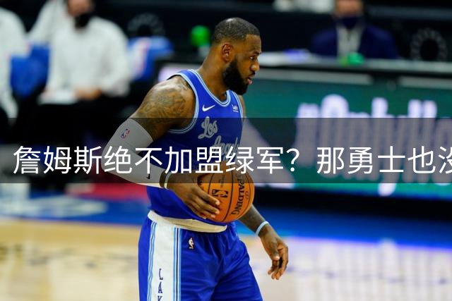 詹姆斯绝不加盟绿军？那勇士也没戏了，这是他和杜兰特的最大区别
