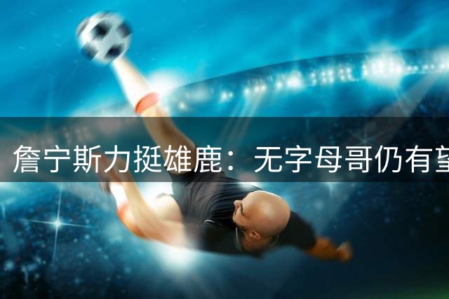 詹宁斯力挺雄鹿：无字母哥仍有望冲击季后赛