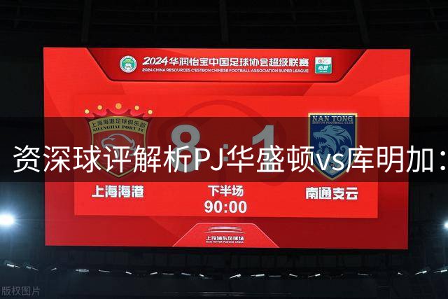 资深球评解析PJ华盛顿vs库明加：当实力派遇见潜力股的真正差距