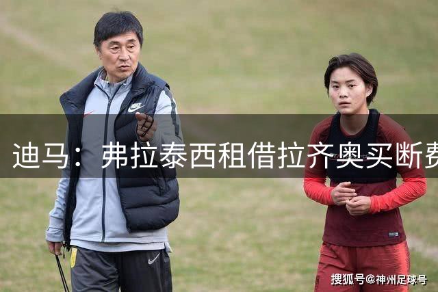 迪马：弗拉泰西租借拉齐奥买断费1500万欧，国米保留二转50%分成