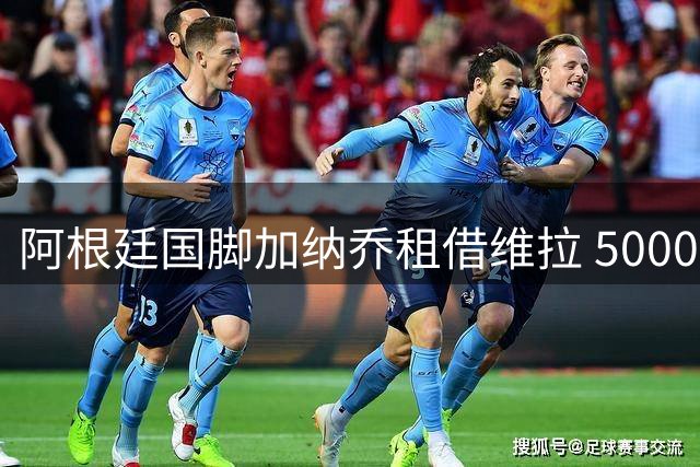 阿根廷国脚加纳乔租借维拉 5000万欧交易暗藏强制买断条款