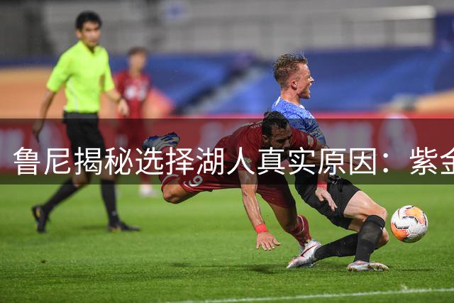 鲁尼揭秘选择湖人真实原因：紫金军团的特殊吸引力