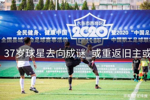 37岁球星去向成谜 或重返旧主或加盟劲旅