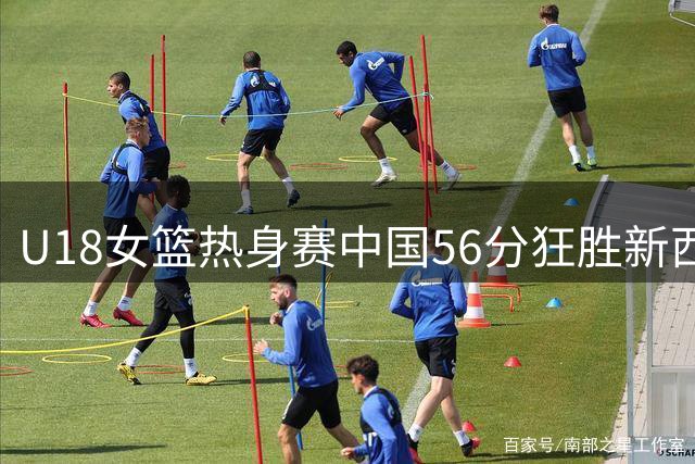 U18女篮热身赛中国56分狂胜新西兰 方子露贡献14分