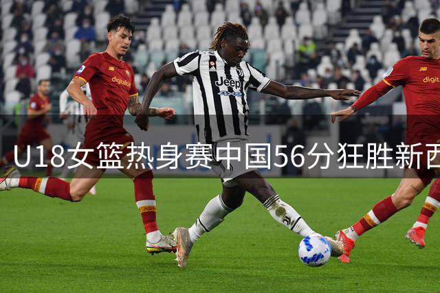 U18女篮热身赛中国56分狂胜新西兰 方子露贡献14分